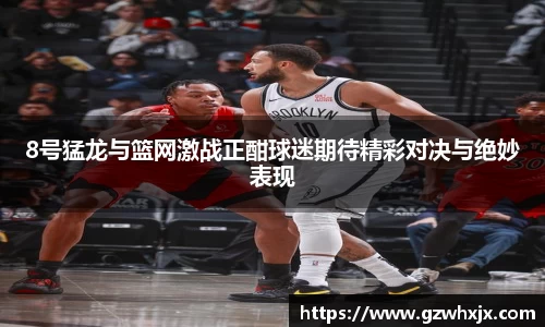 8号猛龙与篮网激战正酣球迷期待精彩对决与绝妙表现