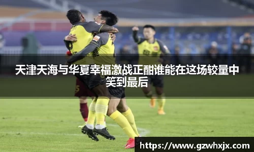 天津天海与华夏幸福激战正酣谁能在这场较量中笑到最后