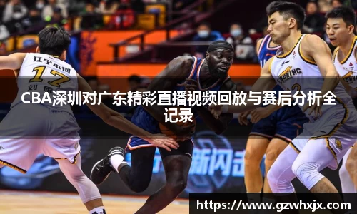 CBA深圳对广东精彩直播视频回放与赛后分析全记录