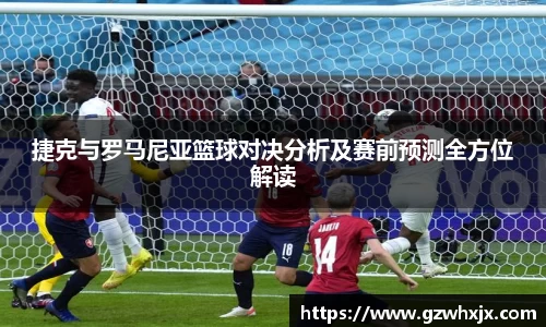 捷克与罗马尼亚篮球对决分析及赛前预测全方位解读