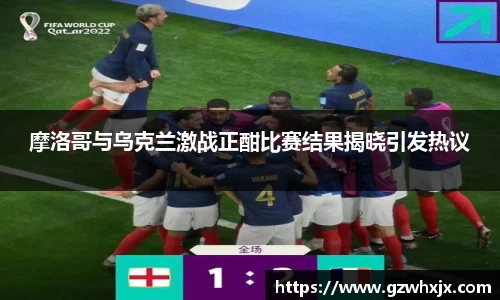 摩洛哥与乌克兰激战正酣比赛结果揭晓引发热议