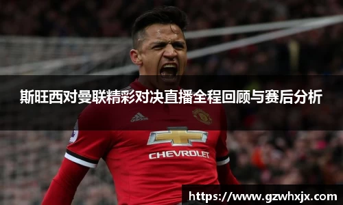 斯旺西对曼联精彩对决直播全程回顾与赛后分析