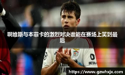 啊维斯与本菲卡的激烈对决谁能在赛场上笑到最后