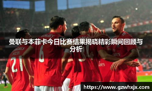 曼联与本菲卡今日比赛结果揭晓精彩瞬间回顾与分析