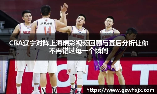 CBA辽宁对阵上海精彩视频回顾与赛后分析让你不再错过每一个瞬间