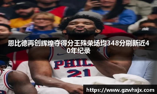 恩比德再创辉煌夺得分王殊荣场均348分刷新近40年纪录