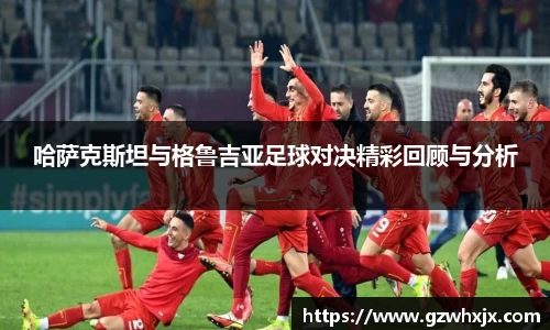 哈萨克斯坦与格鲁吉亚足球对决精彩回顾与分析