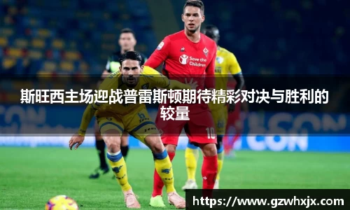 斯旺西主场迎战普雷斯顿期待精彩对决与胜利的较量