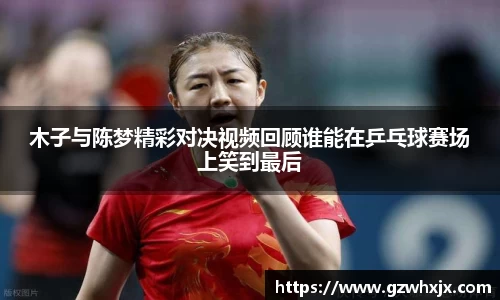 木子与陈梦精彩对决视频回顾谁能在乒乓球赛场上笑到最后