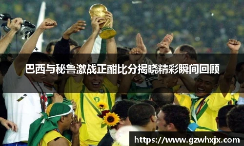 巴西与秘鲁激战正酣比分揭晓精彩瞬间回顾