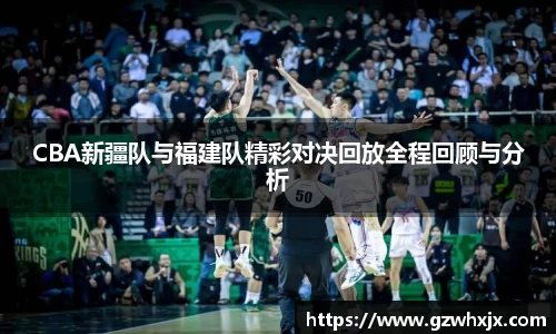 CBA新疆队与福建队精彩对决回放全程回顾与分析