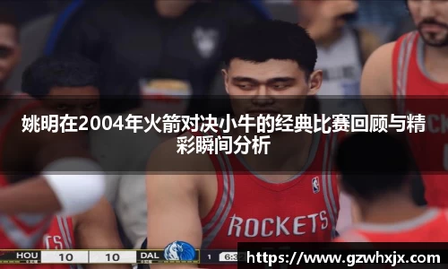 姚明在2004年火箭对决小牛的经典比赛回顾与精彩瞬间分析